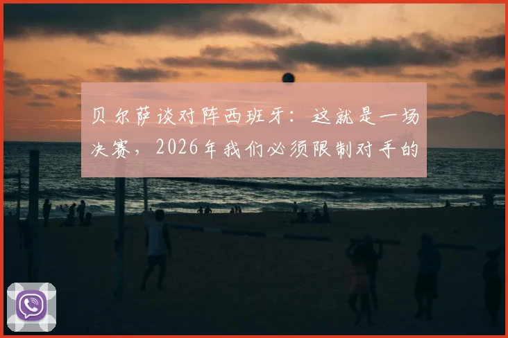 贝尔萨谈对阵西班牙：这就是一场决赛，2026年我们必须限制对手的控球权