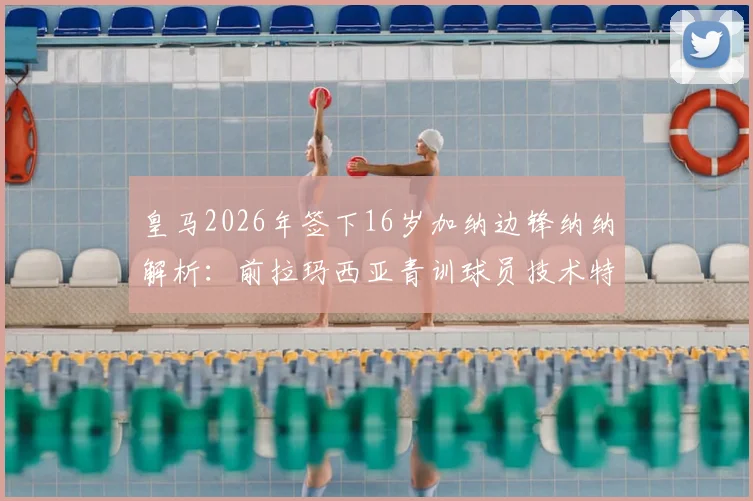 皇马2026年签下16岁加纳边锋纳纳解析：前拉玛西亚青训球员技术特点、转会原因及未来前景展望