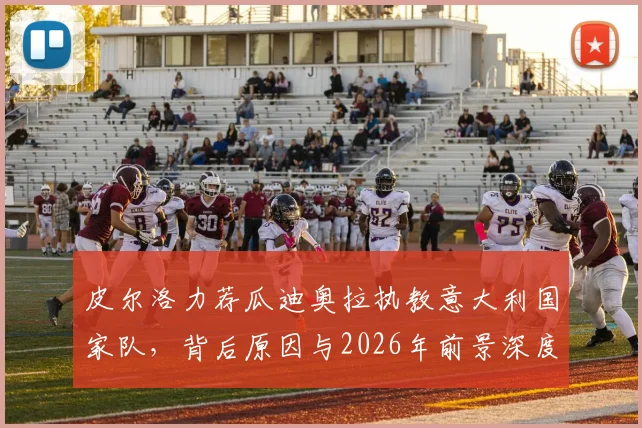 皮尔洛力荐瓜迪奥拉执教意大利国家队，背后原因与2026年前景深度探讨