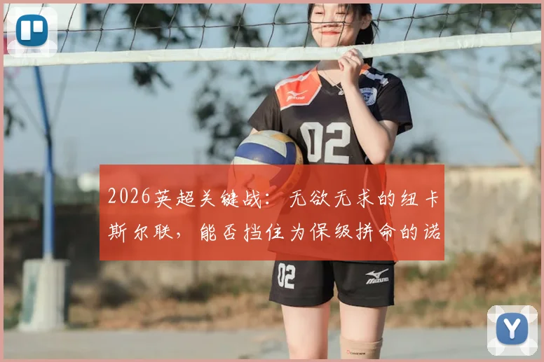 2026英超关键战:无欲无求的纽卡斯尔联,能否挡住为保级拼命的诺丁汉森林?历史交手与战术前瞻