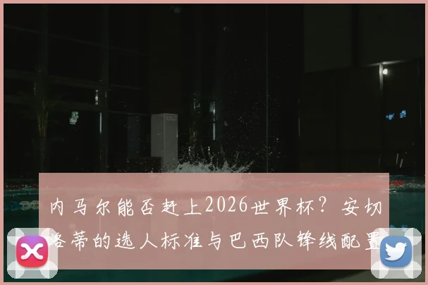 内马尔能否赶上2026世界杯？安切洛蒂的选人标准与巴西队锋线配置深度解读