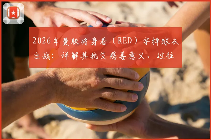 2026年曼联将身着(RED)字样球衣出战:详解其抗艾慈善意义、过往经典款及对球迷的购买影响