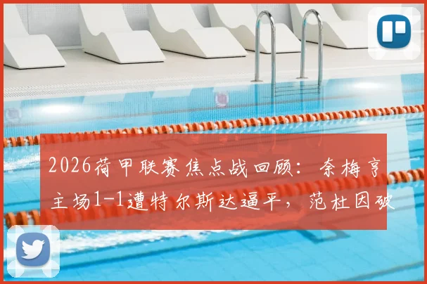 2026荷甲联赛焦点战回顾：奈梅亨主场1-1遭特尔斯达逼平，范杜因破门，切里扳平救主