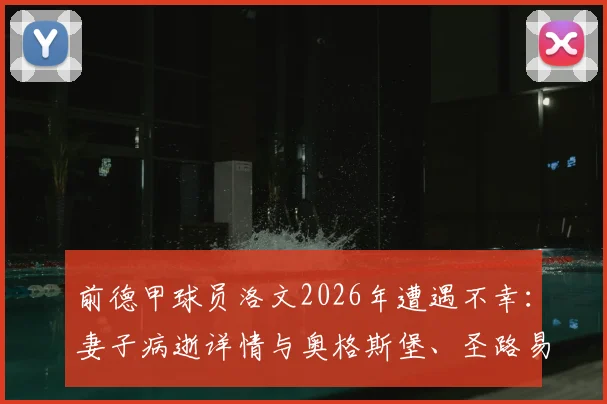前德甲球员洛文2026年遭遇不幸：妻子病逝详情与奥格斯堡、圣路易斯城俱乐部的哀悼行动
