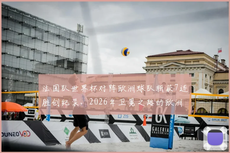法国队世界杯对阵欧洲球队斩获7连胜创纪录，2026年卫冕之路的欧洲密码解析