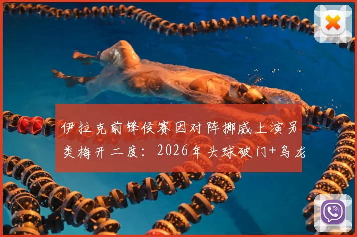 伊拉克前锋侯赛因对阵挪威上演另类梅开二度:2026年头球破门+乌龙球瞬间回顾,附比赛视频集锦