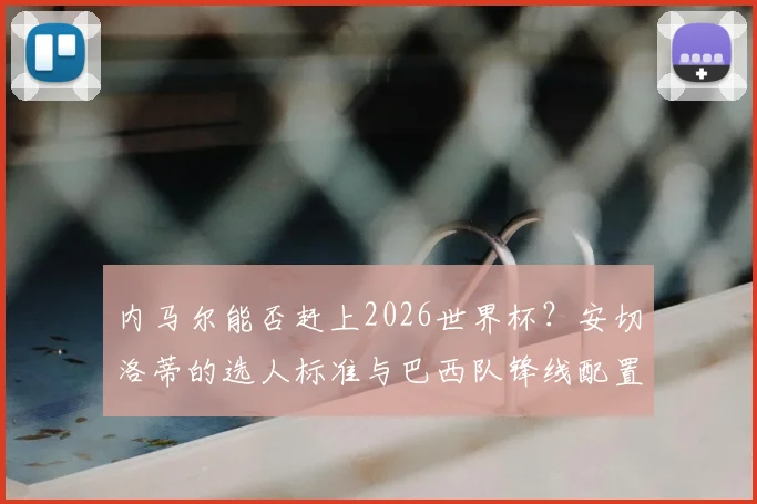 内马尔能否赶上2026世界杯?安切洛蒂的选人标准与巴西队锋线配置深度解读