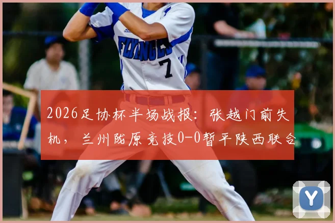 2026足协杯半场战报：张越门前失机，兰州陇原竞技0-0暂平陕西联合，附双方近期交锋回顾