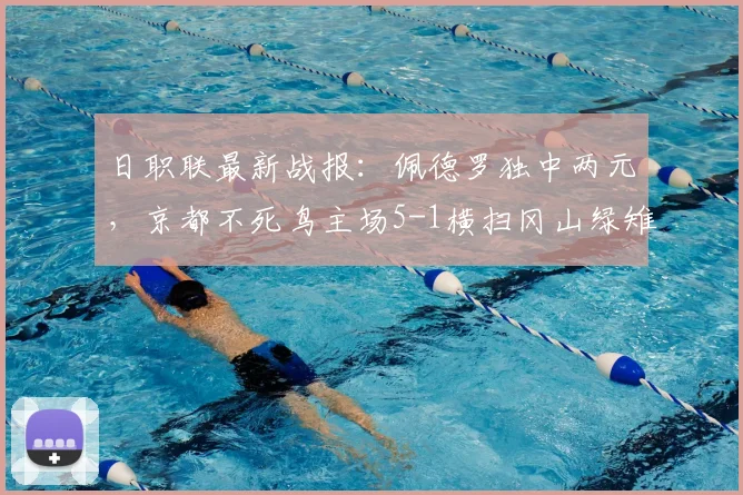 日职联最新战报:佩德罗独中两元,京都不死鸟主场5-1横扫冈山绿雉,详细数据分析与战术回顾