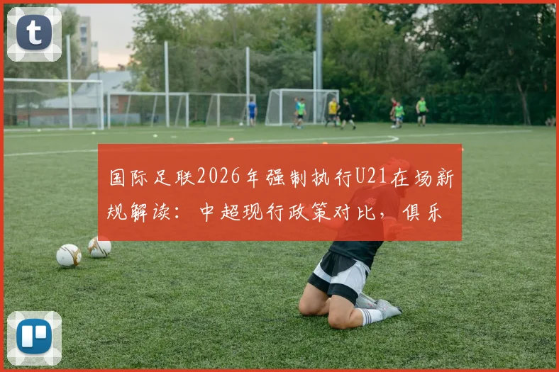 国际足联2026年强制执行U21在场新规解读：中超现行政策对比，俱乐部如何应对球员年轻化趋势
