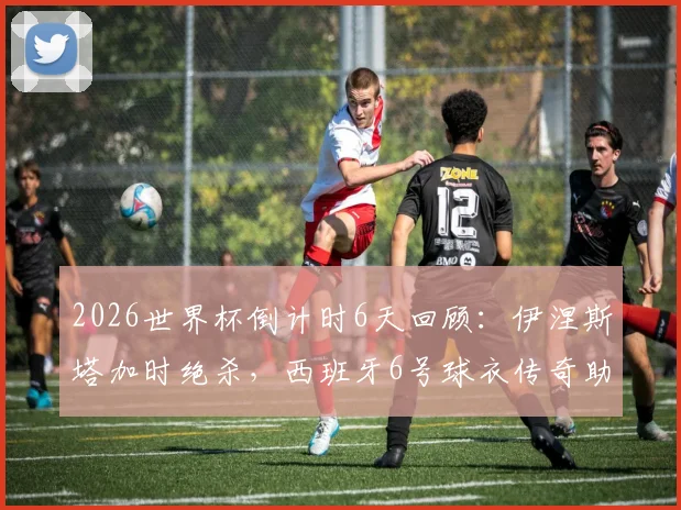 2026世界杯倒计时6天回顾：伊涅斯塔加时绝杀，西班牙6号球衣传奇助队夺首冠