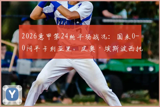 2026意甲第24轮半场战况:国米0-0闷平卡利亚里,皮奥·埃斯波西托单刀良机浪费全记录