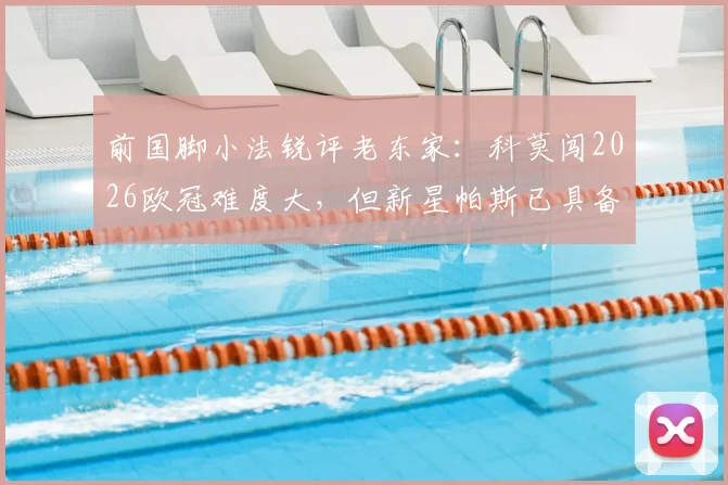 前国脚小法锐评老东家：科莫闯2026欧冠难度大，但新星帕斯已具备出场实力
