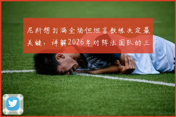 尼科想打满全场但坦言教练决定最关键，详解2026年对阵法国队的三大艰难挑战与备战策略