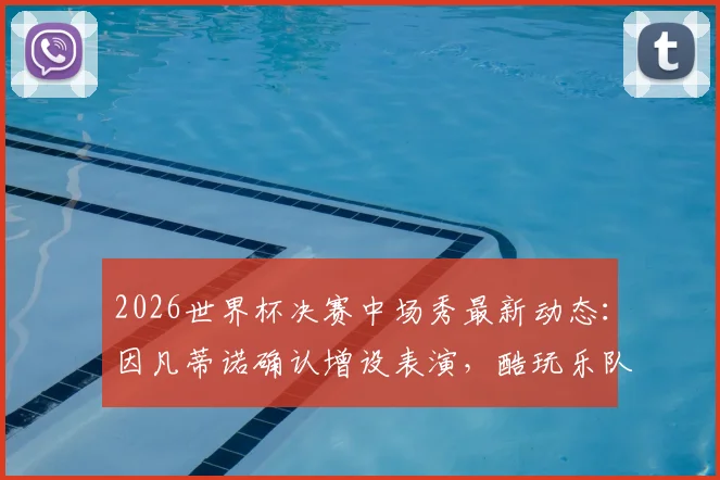 2026世界杯决赛中场秀最新动态：因凡蒂诺确认增设表演，酷玩乐队或领衔策划，全面解析看点与时间