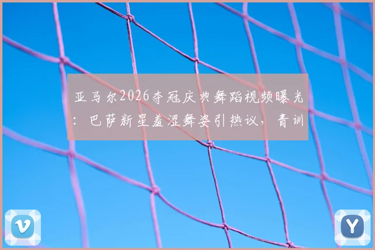 亚马尔2026夺冠庆典舞蹈视频曝光：巴萨新星羞涩舞姿引热议，青训天才私下庆祝动作全记录
