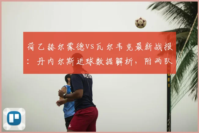 荷乙赫尔蒙德vs瓦尔韦克最新战报：丹内尔斯进球数据解析，附两队历史交锋记录及逆转看点