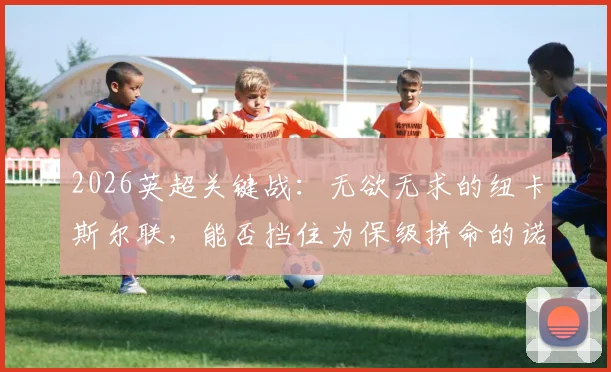 2026英超关键战：无欲无求的纽卡斯尔联，能否挡住为保级拼命的诺丁汉森林？历史交手与战术前瞻