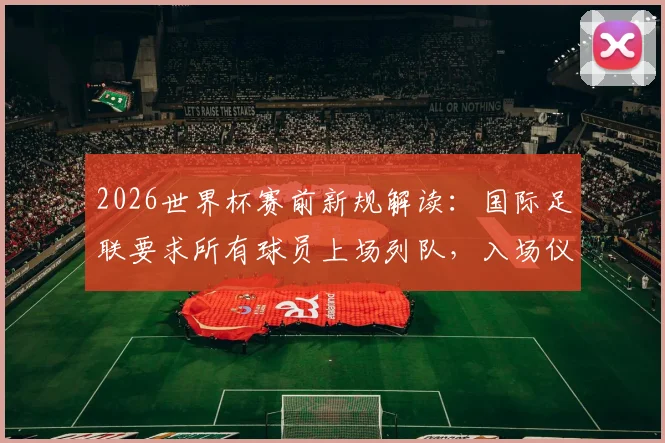 2026世界杯赛前新规解读：国际足联要求所有球员上场列队，入场仪式有重大变化