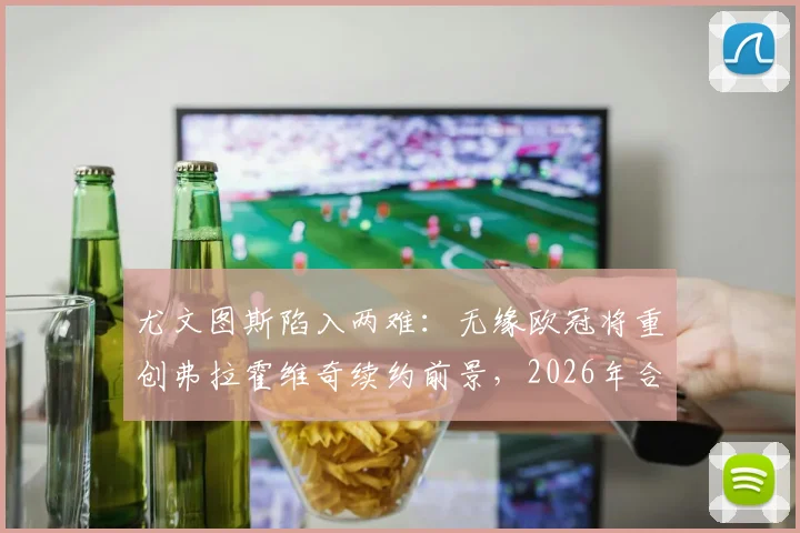 尤文图斯陷入两难：无缘欧冠将重创弗拉霍维奇续约前景，2026年合同成关键