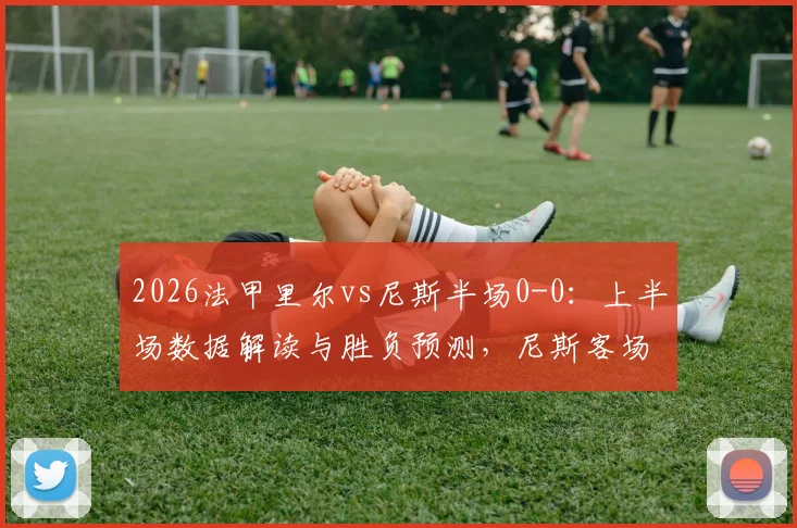 2026法甲里尔vs尼斯半场0-0：上半场数据解读与胜负预测，尼斯客场防守成看点