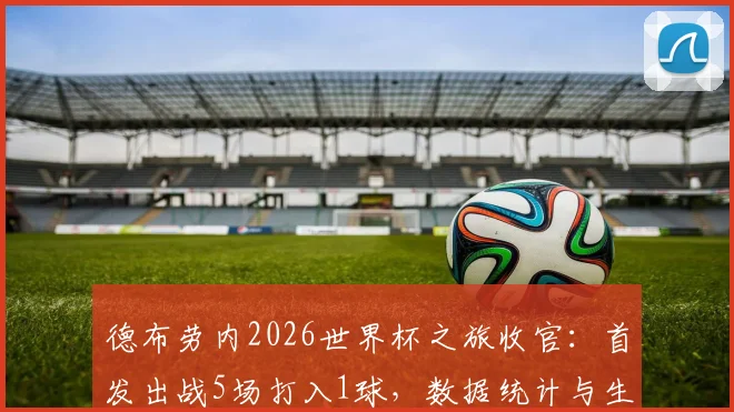 德布劳内2026世界杯之旅收官：首发出战5场打入1球，数据统计与生涯最后一舞表现全面评价