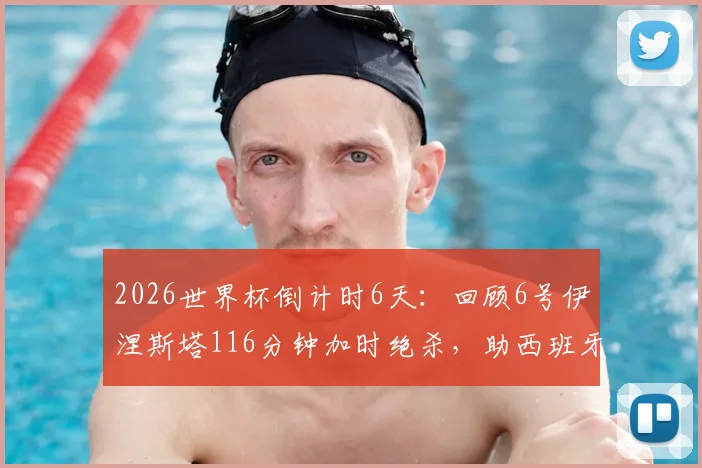 2026世界杯倒计时6天:回顾6号伊涅斯塔116分钟加时绝杀,助西班牙夺首冠全解析