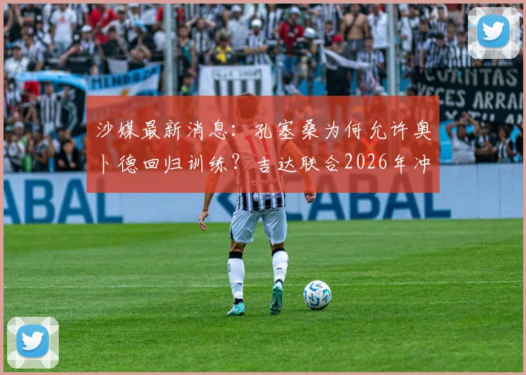 沙媒最新消息：孔塞桑为何允许奥卜德回归训练？吉达联合2026年冲击亚冠席位解析