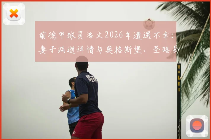 前德甲球员洛文2026年遭遇不幸：妻子病逝详情与奥格斯堡、圣路易斯城俱乐部的哀悼行动