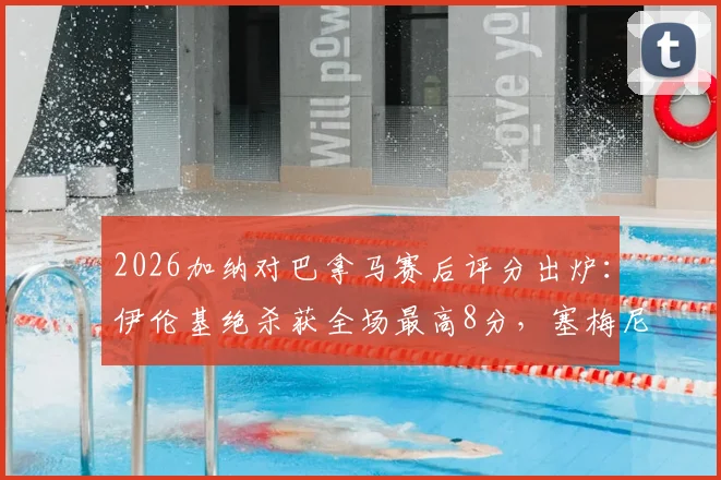 2026加纳对巴拿马赛后评分出炉:伊伦基绝杀获全场最高8分,塞梅尼奥仅得4分,详解球员表现高光与不足