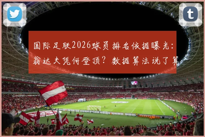 国际足联2026球员排名依据曝光：翁达夫凭何登顶？数据算法说了算，主观偏好靠边站