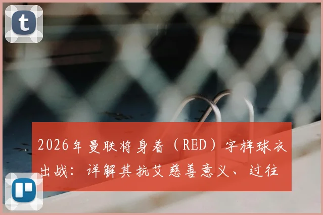 2026年曼联将身着（RED）字样球衣出战：详解其抗艾慈善意义、过往经典款及对球迷的购买影响