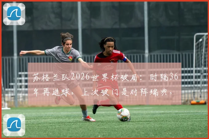 苏格兰队2026世界杯破局：时隔36年再进球，上次破门是对阵瑞典，队史进球全回顾与关键球员解析