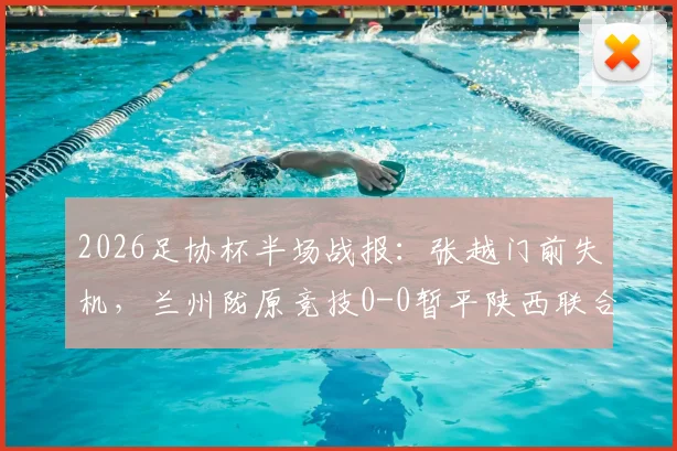 2026足协杯半场战报：张越门前失机，兰州陇原竞技0-0暂平陕西联合，附双方近期交锋回顾