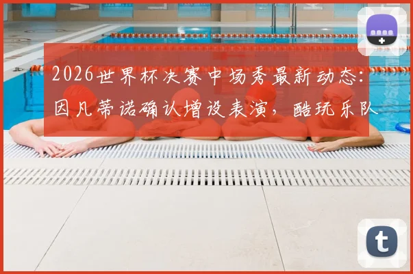 2026世界杯决赛中场秀最新动态:因凡蒂诺确认增设表演,酷玩乐队或领衔策划,全面解析看点与时间