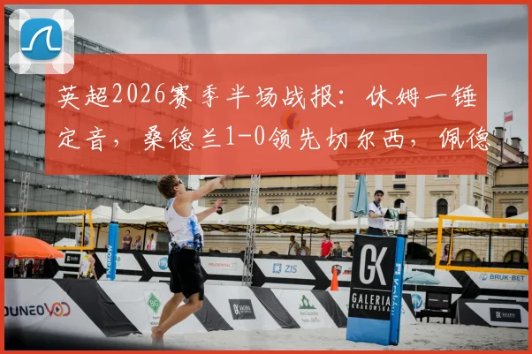 英超2026赛季半场战报：休姆一锤定音，桑德兰1-0领先切尔西，佩德罗错失扳平良机详解