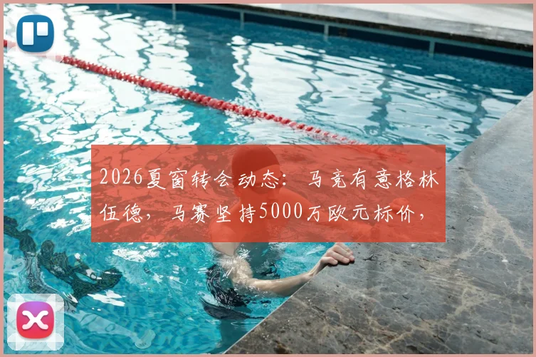 2026夏窗转会动态：马竞有意格林伍德，马赛坚持5000万欧元标价，球员未来去向深度分析