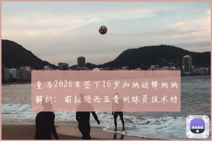 皇马2026年签下16岁加纳边锋纳纳解析：前拉玛西亚青训球员技术特点、转会原因及未来前景展望