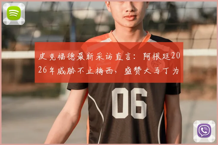 皮克福德最新采访直言：阿根廷2026年威胁不止梅西，盛赞大马丁为顶级门将，英格兰需警惕
