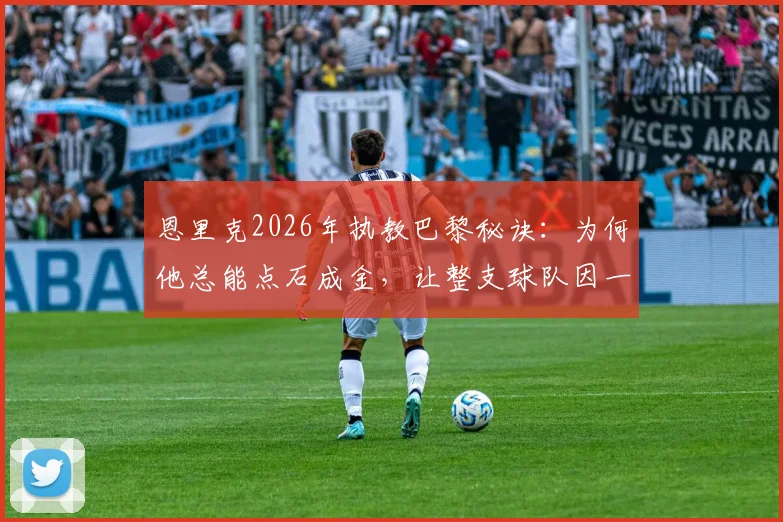 恩里克2026年执教巴黎秘诀:为何他总能点石成金,让整支球队因一人闪光而获益?