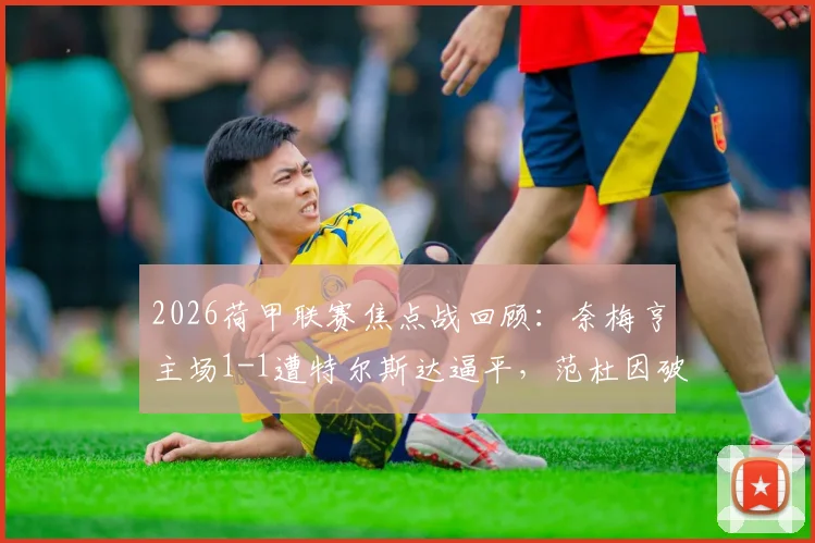 2026荷甲联赛焦点战回顾：奈梅亨主场1-1遭特尔斯达逼平，范杜因破门，切里扳平救主