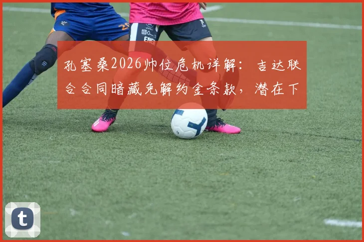 孔塞桑2026帅位危机详解：吉达联合合同暗藏免解约金条款，潜在下家与新帅候选分析