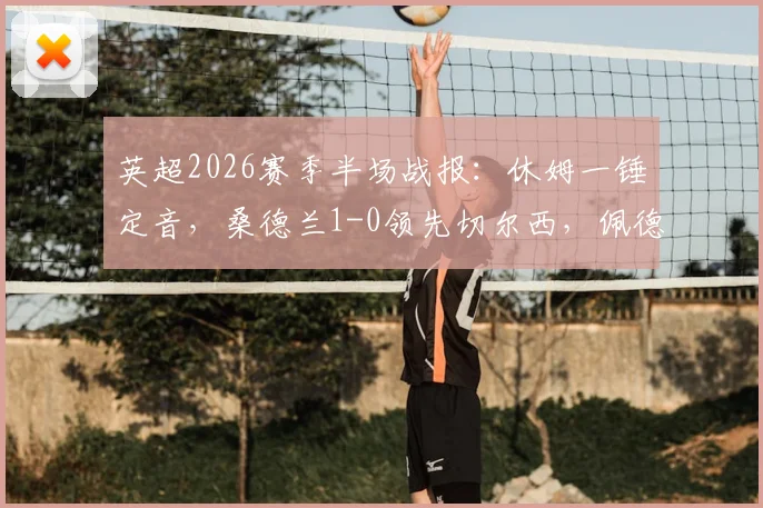 英超2026赛季半场战报:休姆一锤定音,桑德兰1-0领先切尔西,佩德罗错失扳平良机详解
