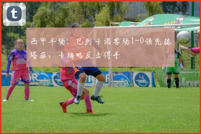 西甲半场:巴列卡诺客场1-0领先赫塔菲,卡梅略反击得手