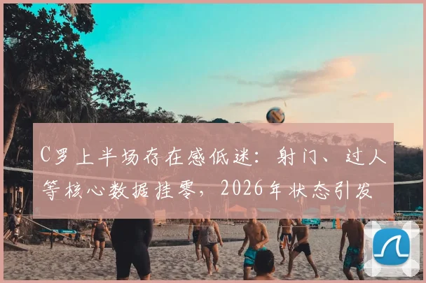C罗上半场存在感低迷：射门、过人等核心数据挂零，2026年状态引发球迷担忧