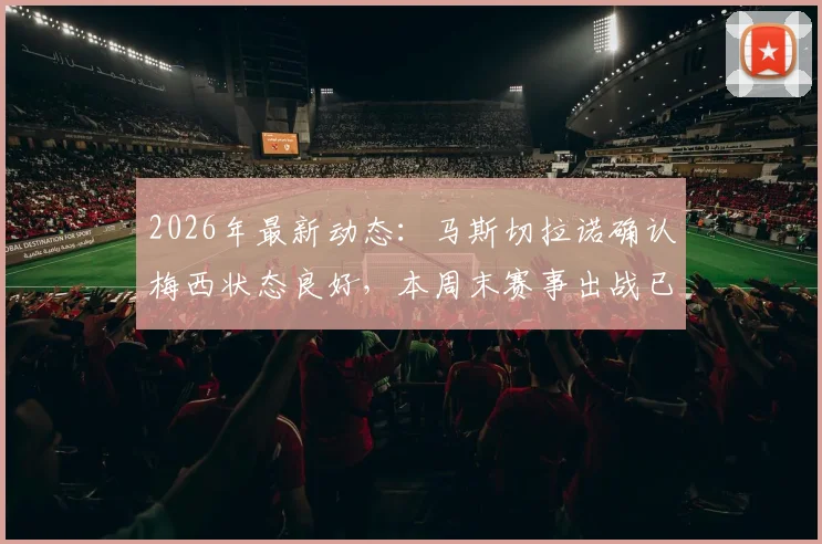 2026年最新动态：马斯切拉诺确认梅西状态良好，本周末赛事出战已成定局