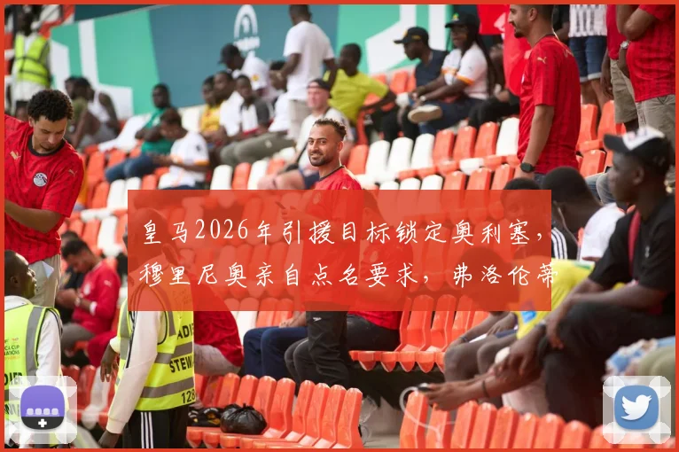 皇马2026年引援目标锁定奥利塞,穆里尼奥亲自点名要求,弗洛伦蒂诺运作转会最新进展