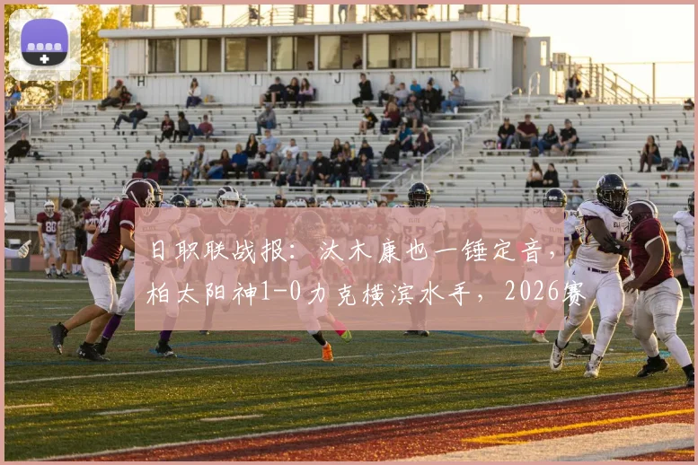 日职联战报:汰木康也一锤定音,柏太阳神1-0力克横滨水手,2026赛季争冠格局初现
