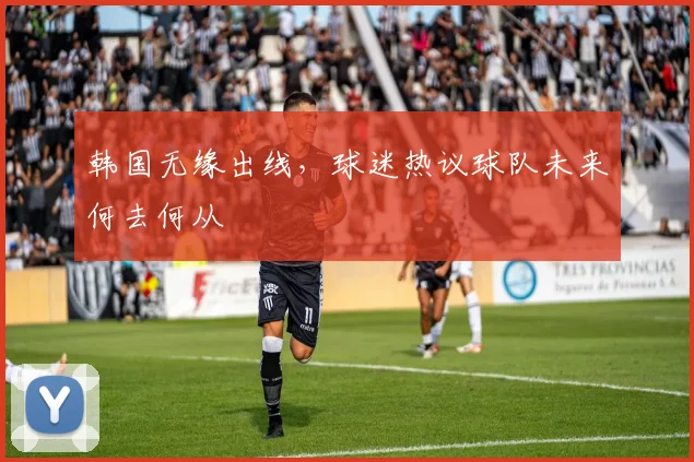 韩国无缘出线,球迷热议球队未来何去何从