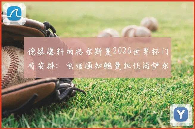 德媒爆料纳格尔斯曼2026世界杯门将安排：电话通知鲍曼担任诺伊尔替补，背后逻辑与队内竞争解析